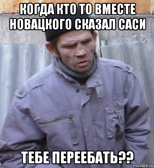 когда кто то вместе новацкого сказал саси тебе переебать??, Мем  Ты втираешь мне какую то дичь