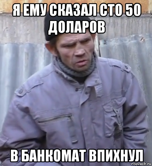 я ему сказал сто 50 доларов в банкомат впихнул, Мем  Ты втираешь мне какую то дичь