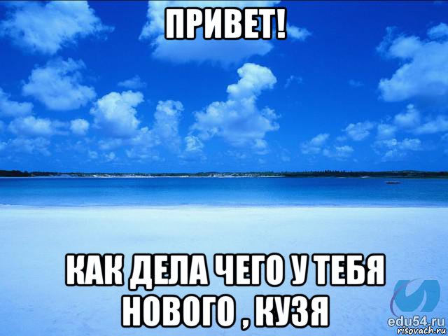 привет! как дела чего у тебя нового , кузя, Мем у каждой Ксюши должен быть свой 