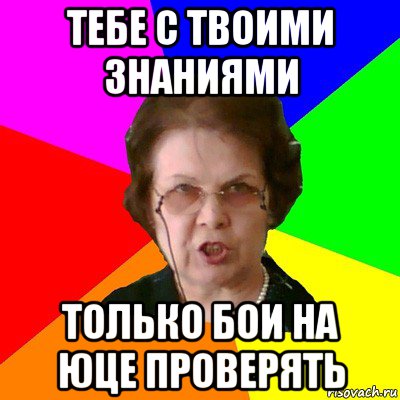 тебе с твоими знаниями только бои на юце проверять, Мем Типичная училка