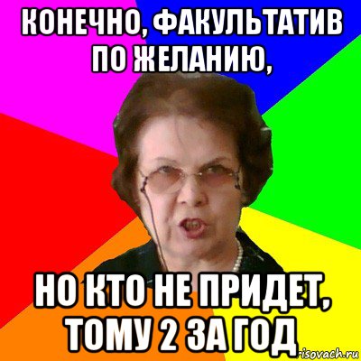 конечно, факультатив по желанию, но кто не придет, тому 2 за год, Мем Типичная училка