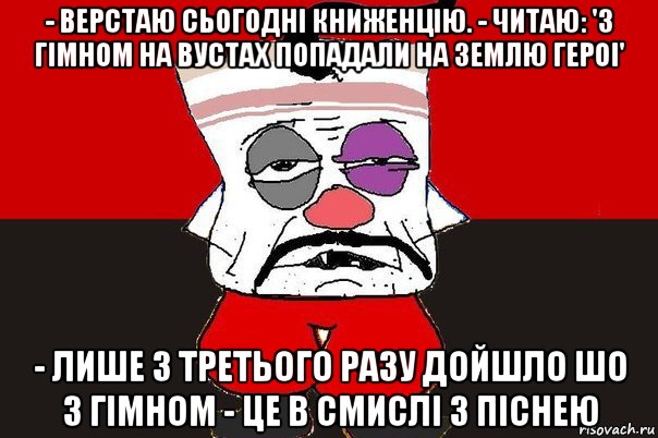 - верстаю сьогоднi книженцiю. - читаю: 'з гiмном на вустах попадали на землю героi' - лише з третього разу дойшло шо з гiмном - це в смислi з пiснею, Мем ватник