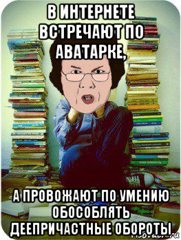 в интернете встречают по аватарке, а провожают по умению обособлять деепричастные обороты, Мем Вчитель