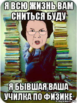 я всю жизнь вам сниться буду я бывшая ваша училка по физике, Мем Вчитель