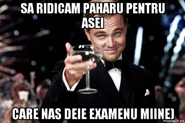 sa ridicam paharu pentru asei care nas deie examenu miine), Мем Великий Гэтсби (бокал за тех)