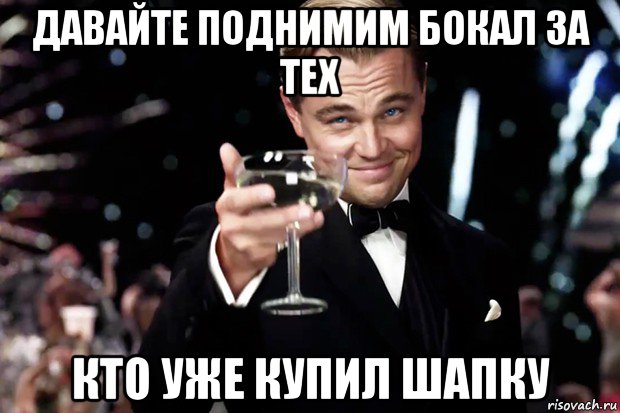 давайте поднимим бокал за тех кто уже купил шапку, Мем Великий Гэтсби (бокал за тех)