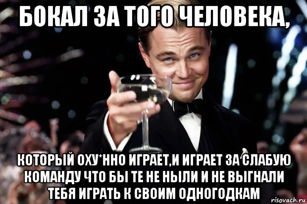 бокал за того человека, который оху*нно играет,и играет за слабую команду что бы те не ныли и не выгнали тебя играть к своим одногодкам, Мем Великий Гэтсби (бокал за тех)