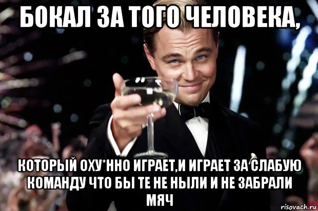 бокал за того человека, который оху*нно играет,и играет за слабую команду что бы те не ныли и не забрали мяч, Мем Великий Гэтсби (бокал за тех)