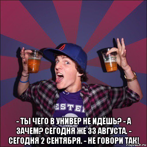  - ты чего в универ не идёшь? - а зачем? сегодня же 33 августа. - сегодня 2 сентября. - не говори так!, Мем Веселый студент