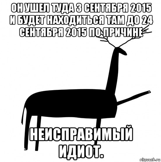 он ушел туда 3 сентября 2015 и будет находиться там до 24 сентября 2015 по причине неисправимый идиот., Мем  Вежливый олень