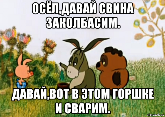 осëл,давай свина заколбасим. давай,вот в этом горшке и сварим., Мем Винни Пух Пятачок и Иа