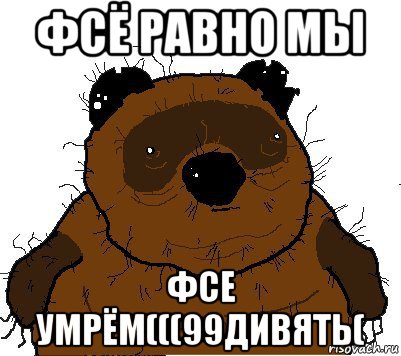 фсё равно мы фсе умрём(((99дивять(