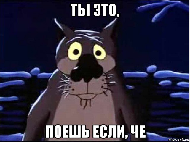 ты это, поешь если, че