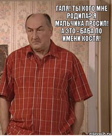 Галя! Ты кого мне родила? Я мальчика просил! А это - баба по имени Костя!