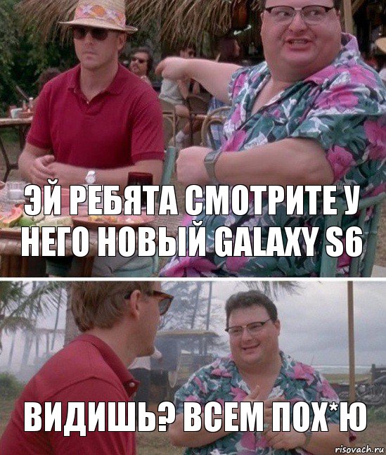 Эй ребята смотрите у него новый Galaxy S6 Видишь? Всем ПОХ*Ю