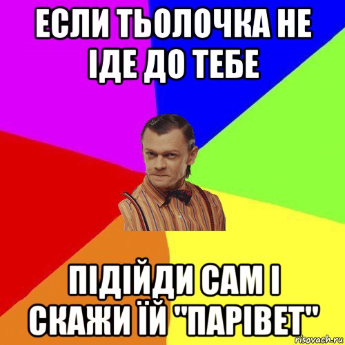 если тьолочка не іде до тебе підійди сам і скажи їй "парівет"