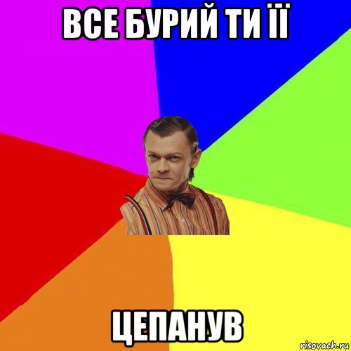 все бурий ти її цепанув