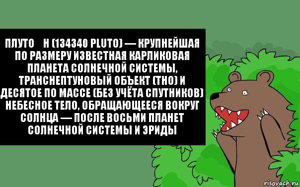 Плуто́н (134340 Pluto) — крупнейшая по размеру известная карликовая планета Солнечной системы, транснептуновый объект (ТНО) и десятое по массе (без учёта спутников) небесное тело, обращающееся вокруг Солнца — после восьми планет Солнечной системы и Эриды