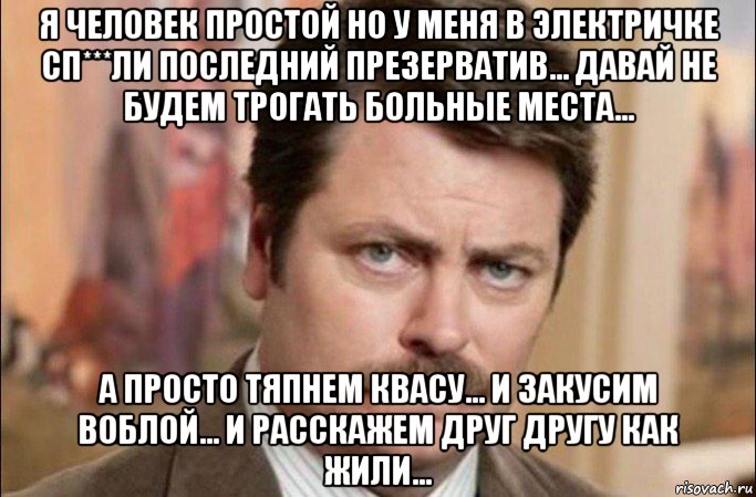 я человек простой но у меня в электричке сп***ли последний презерватив... давай не будем трогать больные места... а просто тяпнем квасу... и закусим воблой... и расскажем друг другу как жили..., Мем  Я человек простой