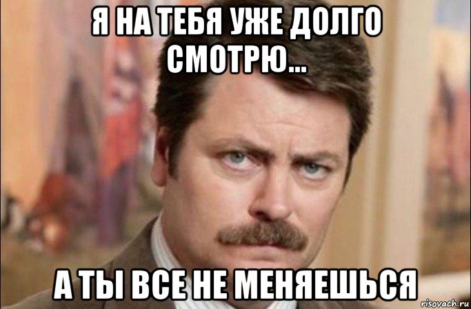 я на тебя уже долго смотрю... а ты все не меняешься, Мем  Я человек простой