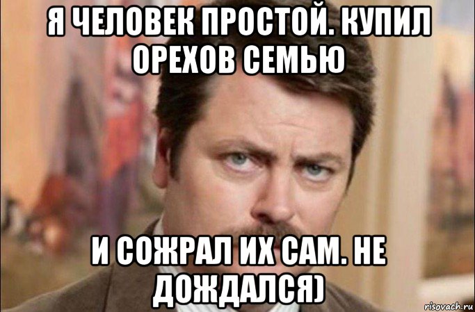 я человек простой. купил орехов семью и сожрал их сам. не дождался), Мем  Я человек простой