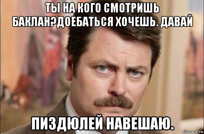 ты на кого смотришь баклан?доебаться хочешь. давай пиздюлей навешаю., Мем  Я человек простой