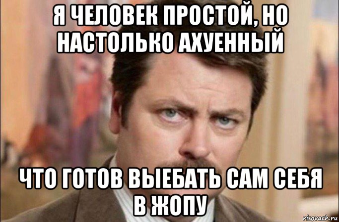 я человек простой, но настолько ахуенный что готов выебать сам себя в жопу, Мем  Я человек простой