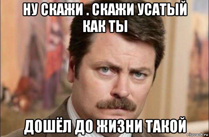 ну скажи . скажи усатый как ты дошёл до жизни такой, Мем  Я человек простой