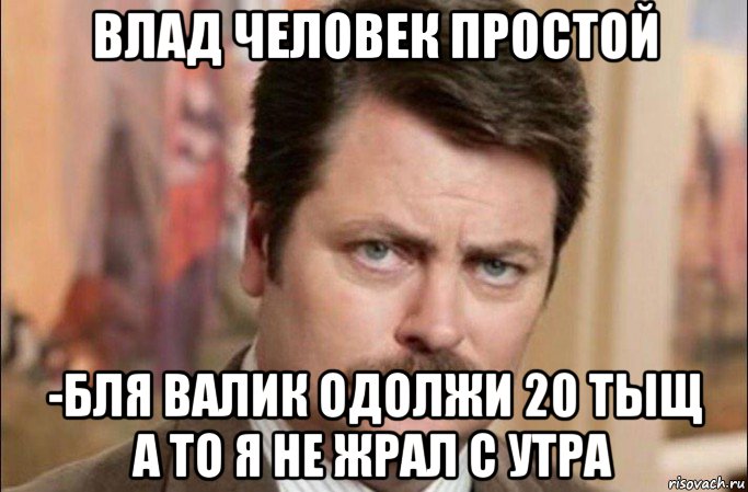 влад человек простой -бля валик одолжи 20 тыщ а то я не жрал с утра, Мем  Я человек простой