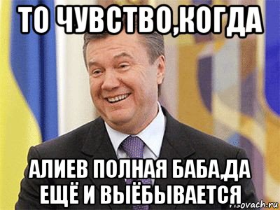 то чувство,когда алиев полная баба,да ещё и выёбывается, Мем Янукович