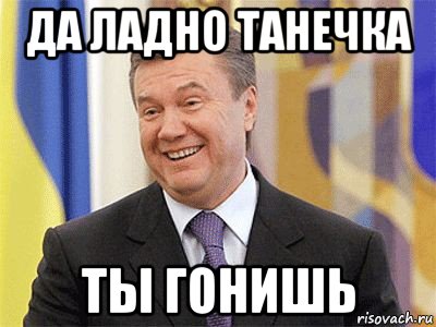 да ладно танечка ты гонишь, Мем Янукович