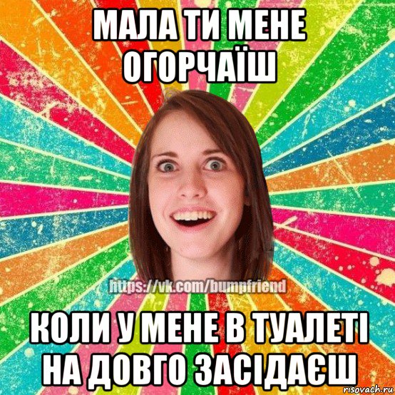 мала ти мене огорчаїш коли у мене в туалеті на довго засідаєш, Мем Йобнута Подруга ЙоП