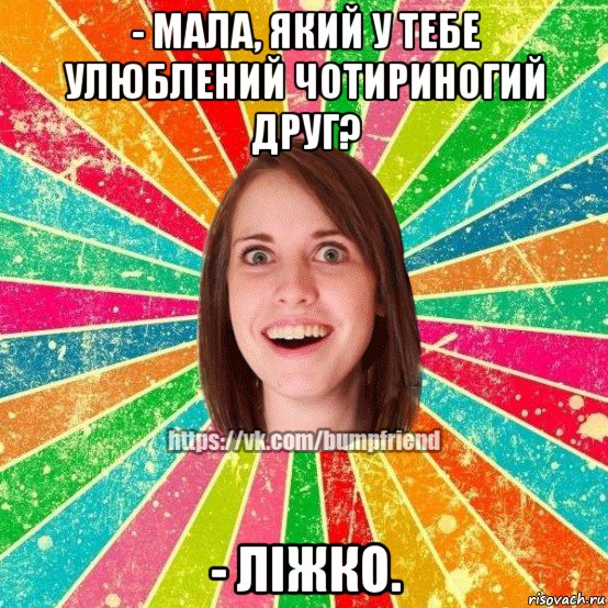 - мала, який у тебе улюблений чотириногий друг? - ліжко., Мем Йобнута Подруга ЙоП