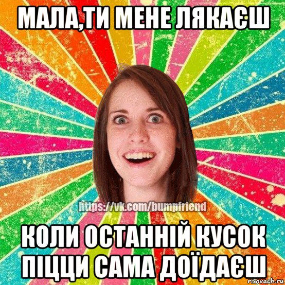 мала,ти мене лякаєш коли останній кусок піцци сама доїдаєш, Мем Йобнута Подруга ЙоП