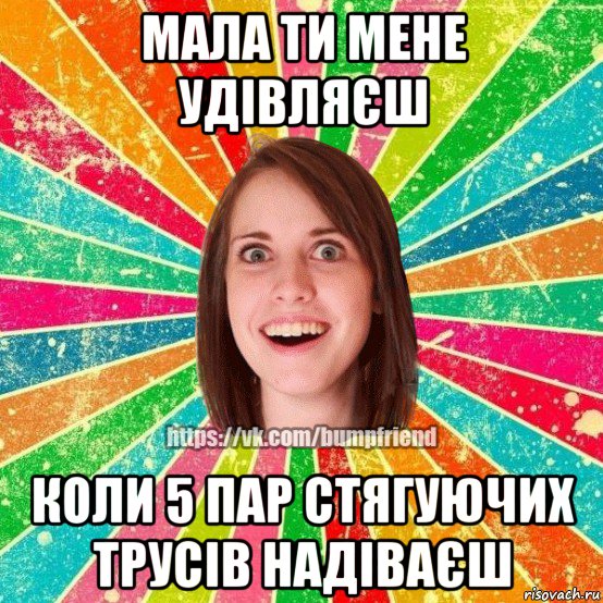 мала ти мене удівляєш коли 5 пар стягуючих трусів надіваєш, Мем Йобнута Подруга ЙоП