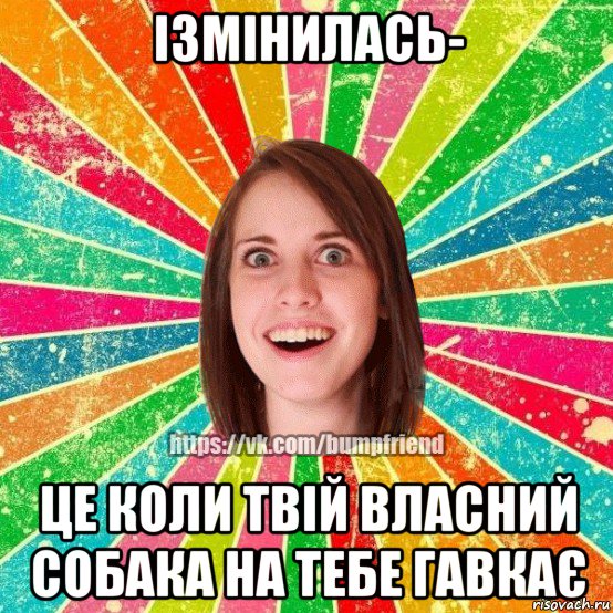 ізмінилась- це коли твій власний собака на тебе гавкає, Мем Йобнута Подруга ЙоП