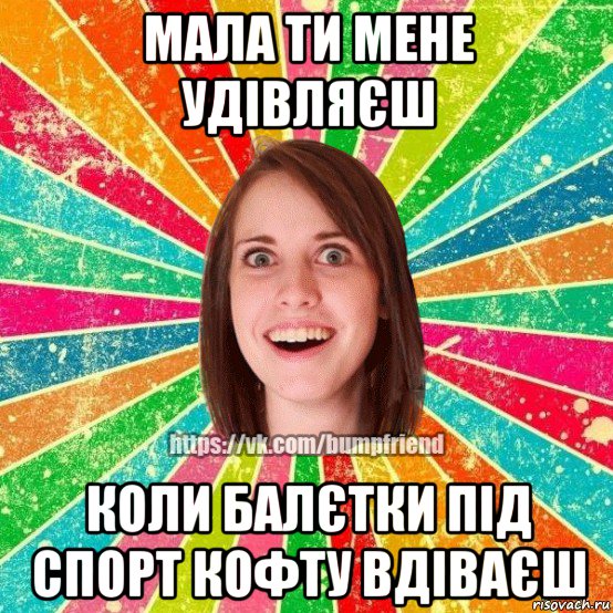 мала ти мене удівляєш коли балєтки під спорт кофту вдіваєш, Мем Йобнута Подруга ЙоП