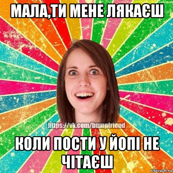 мала,ти мене лякаєш коли пости у йопі не чітаєш, Мем Йобнута Подруга ЙоП