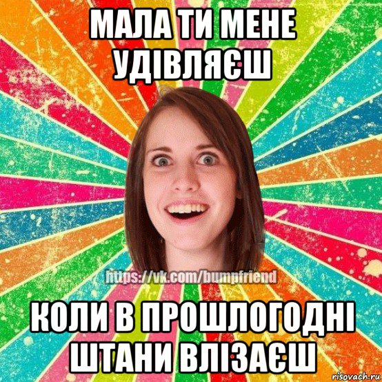 мала ти мене удівляєш коли в прошлогодні штани влізаєш, Мем Йобнута Подруга ЙоП