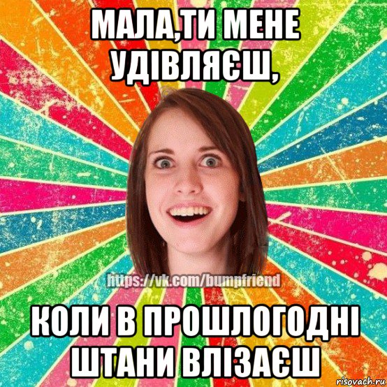 мала,ти мене удівляєш, коли в прошлогодні штани влізаєш, Мем Йобнута Подруга ЙоП