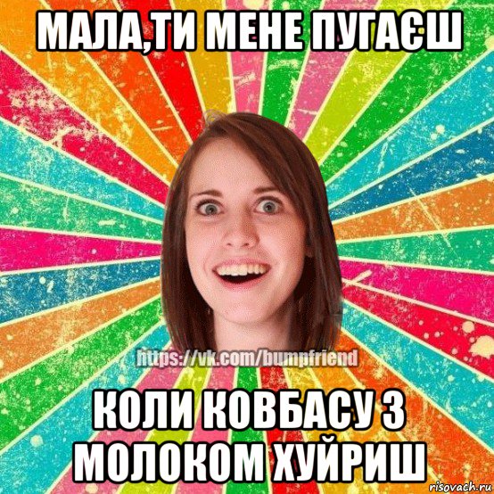 мала,ти мене пугаєш коли ковбасу з молоком хуйриш, Мем Йобнута Подруга ЙоП