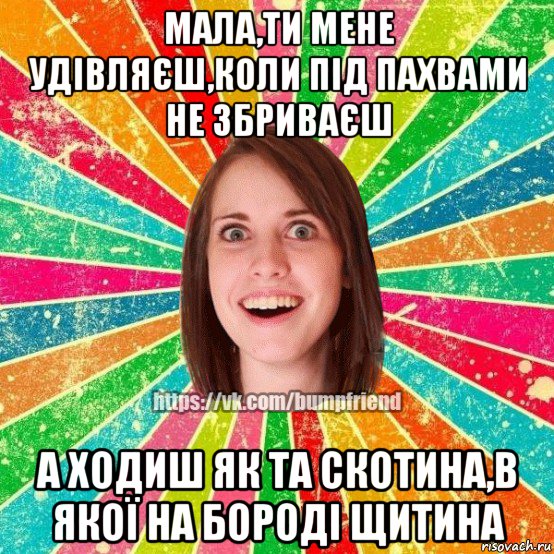 мала,ти мене удівляєш,коли під пахвами не збриваєш а ходиш як та скотина,в якої на бороді щитина, Мем Йобнута Подруга ЙоП