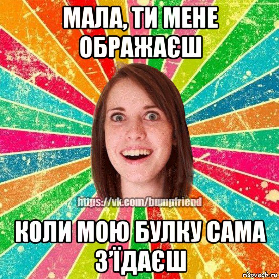 мала, ти мене ображаєш коли мою булку сама з’їдаєш, Мем Йобнута Подруга ЙоП