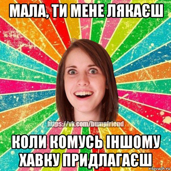 мала, ти мене лякаєш коли комусь іншому хавку придлагаєш, Мем Йобнута Подруга ЙоП