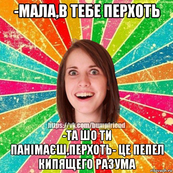 -мала,в тебе перхоть -та шо ти панімаєш,перхоть- це пепел кипящего разума, Мем Йобнута Подруга ЙоП