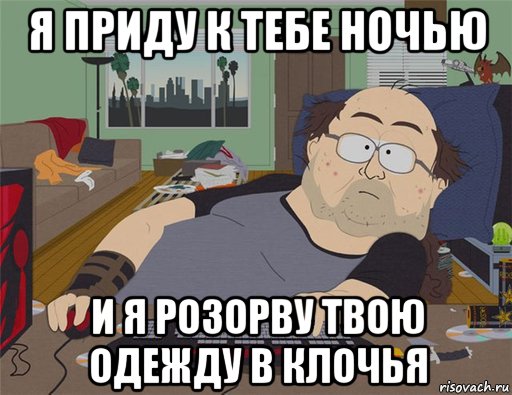 я приду к тебе ночью и я розорву твою одежду в клочья, Мем   Задрот south park