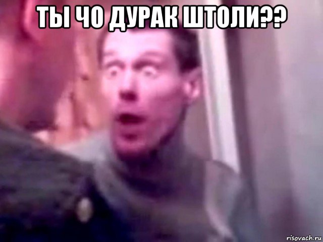 ты чо дурак штоли?? , Мем Запили