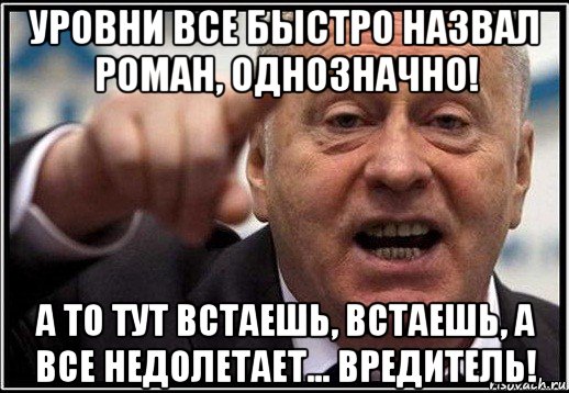 уровни все быстро назвал роман, однозначно! а то тут встаешь, встаешь, а все недолетает... вредитель!, Мем жириновский ты