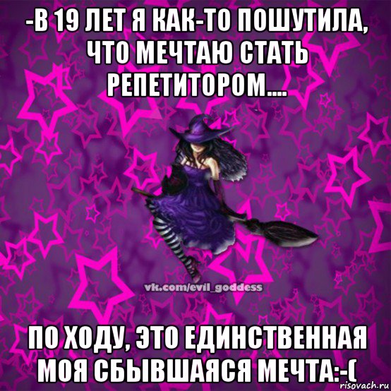 -в 19 лет я как-то пошутила, что мечтаю стать репетитором.... по ходу, это единственная моя сбывшаяся мечта:-(, Мем Зла Богиня