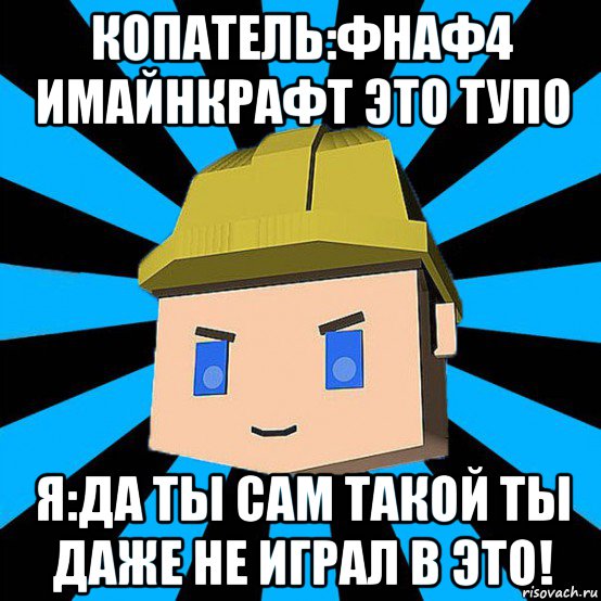 копатель:фнаф4 имайнкрафт это тупо я:да ты сам такой ты даже не играл в это!